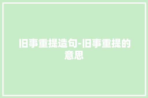 旧事重提造句-旧事重提的意思
