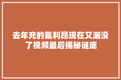 去年充的氟利昂现在又漏没了视频最后揭秘谜底