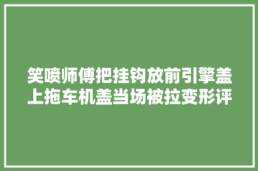 笑喷师傅把挂钩放前引擎盖上拖车机盖当场被拉变形评论笑去世