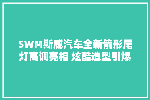 SWM斯威汽车全新箭形尾灯高调亮相 炫酷造型引爆热议