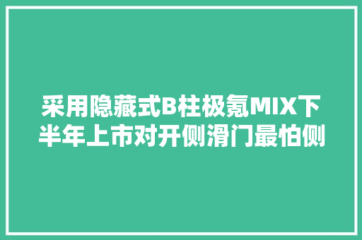 采用隐藏式B柱极氪MIX下半年上市对开侧滑门最怕侧面碰撞