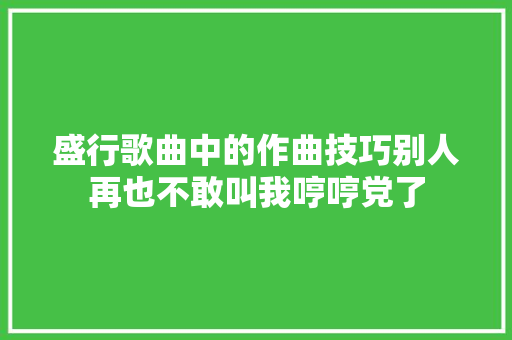 盛行歌曲中的作曲技巧别人再也不敢叫我哼哼党了 休闲娱乐