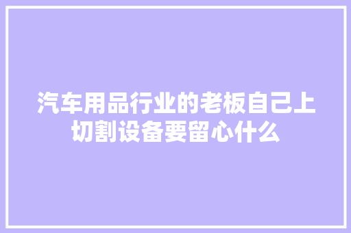 汽车用品行业的老板自己上切割设备要留心什么