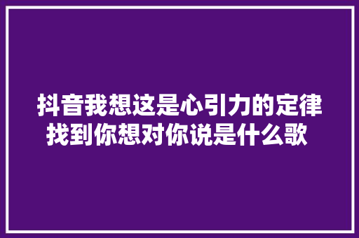 抖音我想这是心引力的定律找到你想对你说是什么歌 歌词全文 休闲娱乐
