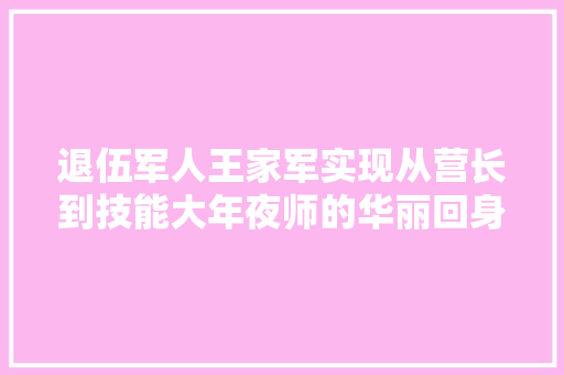 退伍军人王家军实现从营长到技能大年夜师的华丽回身