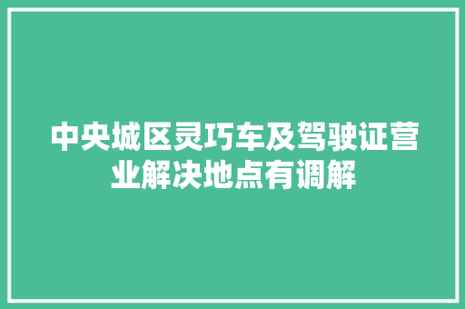 中央城区灵巧车及驾驶证营业解决地点有调解