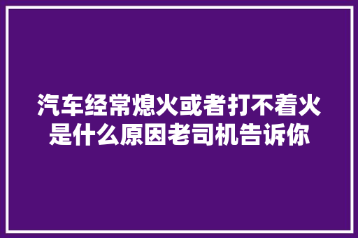 汽车经常熄火或者打不着火是什么原因老司机告诉你