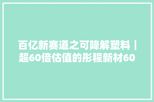 百亿新赛道之可降解塑料｜超60倍估值的彤程新材603650SH仍值得期待