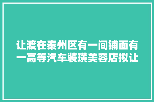 让渡在秦州区有一间铺面有一高等汽车装璜美容店拟让渡