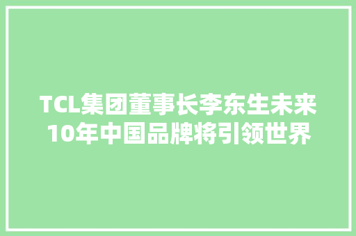 TCL集团董事长李东生未来10年中国品牌将引领世界 汽车知识