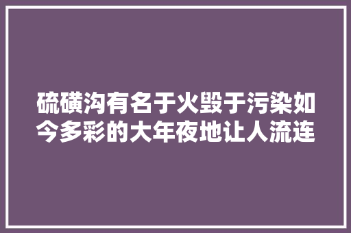 硫磺沟有名于火毁于污染如今多彩的大年夜地让人流连忘返