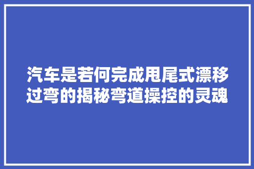 汽车是若何完成甩尾式漂移过弯的揭秘弯道操控的灵魂漂
