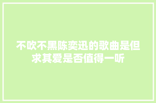不吹不黑陈奕迅的歌曲是但求其爱是否值得一听