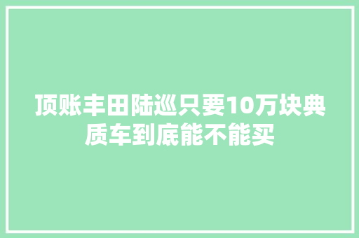 顶账丰田陆巡只要10万块典质车到底能不能买