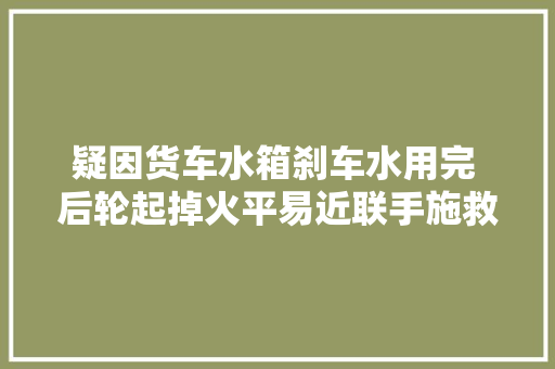 疑因货车水箱刹车水用完 后轮起掉火平易近联手施救