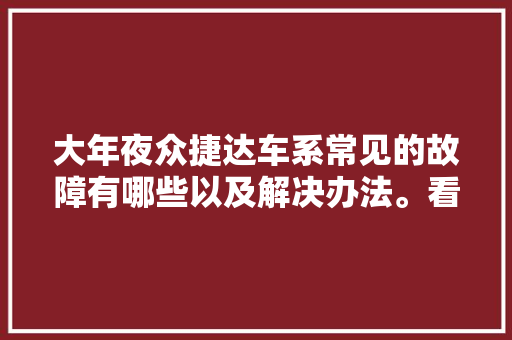 大年夜众捷达车系常见的故障有哪些以及解决办法。看看你中招了么