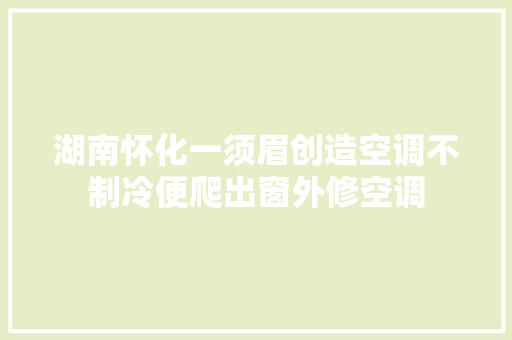 湖南怀化一须眉创造空调不制冷便爬出窗外修空调
