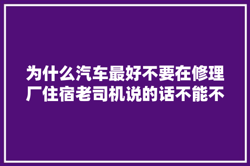 为什么汽车最好不要在修理厂住宿老司机说的话不能不听