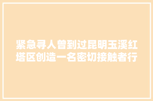 紧急寻人曾到过昆明玉溪红塔区创造一名密切接触者行动轨迹公布