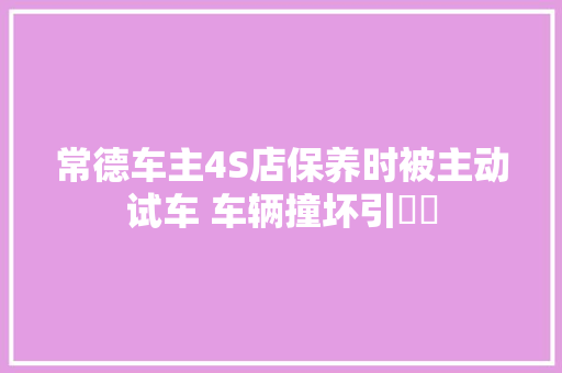 常德车主4S店保养时被主动试车 车辆撞坏引轇轕