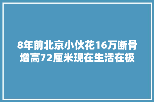8年前北京小伙花16万断骨增高72厘米现在生活在极端痛楚傍边