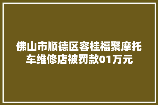 佛山市顺德区容桂福聚摩托车维修店被罚款01万元