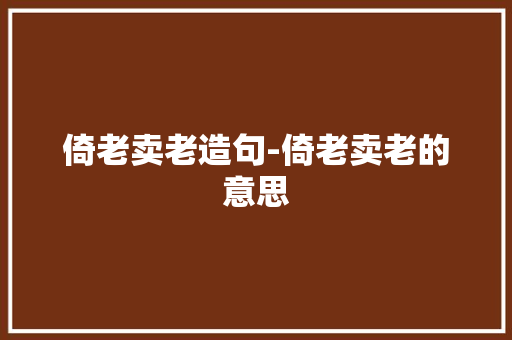 倚老卖老造句-倚老卖老的意思