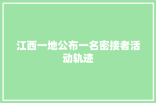 江西一地公布一名密接者活动轨迹