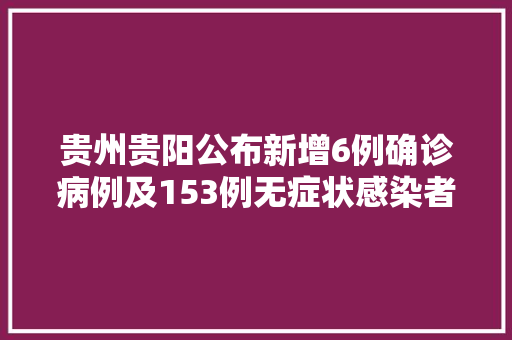 贵州贵阳公布新增6例确诊病例及153例无症状感染者活动轨迹