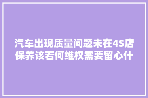 汽车出现质量问题未在4S店保养该若何维权需要留心什么