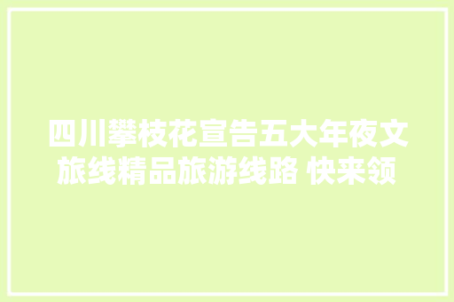 四川攀枝花宣告五大年夜文旅线精品旅游线路 快来领取夏日旅游大年夜礼包