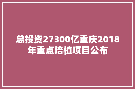 总投资27300亿重庆2018年重点培植项目公布