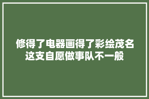 修得了电器画得了彩绘茂名这支自愿做事队不一般 汽车知识