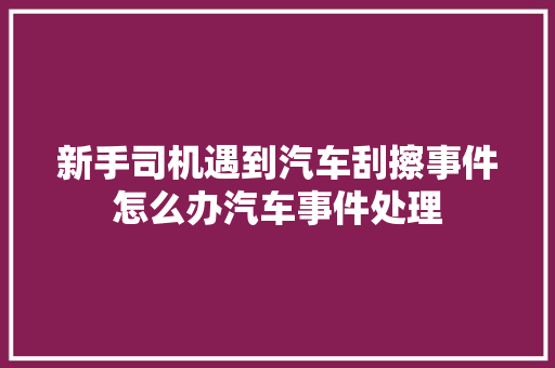 新手司机遇到汽车刮擦事件怎么办汽车事件处理
