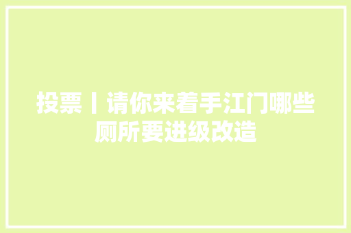 投票丨请你来着手江门哪些厕所要进级改造