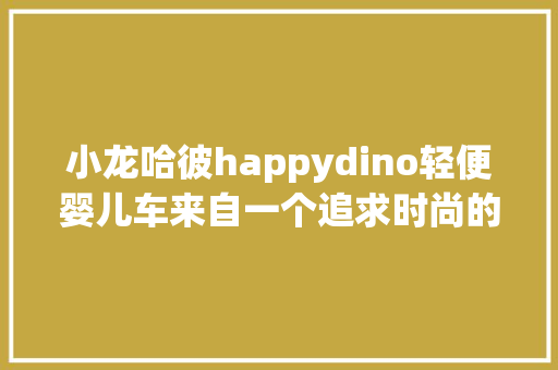 小龙哈彼happydino轻便婴儿车来自一个追求时尚的妈妈的推荐