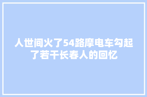 人世间火了54路摩电车勾起了若干长春人的回忆