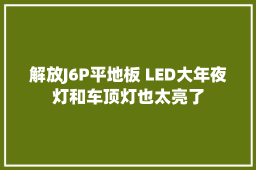 解放J6P平地板 LED大年夜灯和车顶灯也太亮了