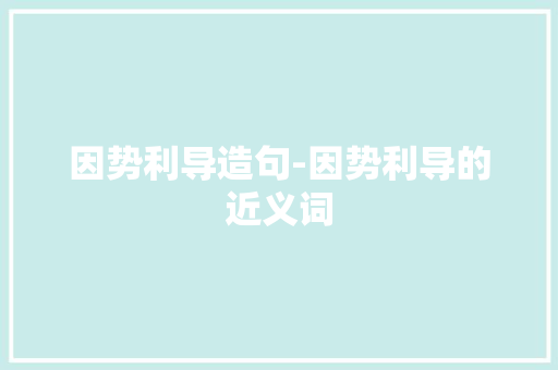 因势利导造句-因势利导的近义词