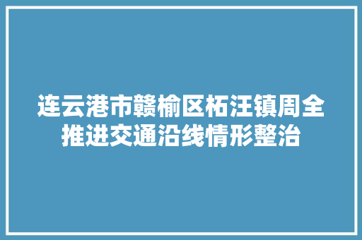 连云港市赣榆区柘汪镇周全推进交通沿线情形整治