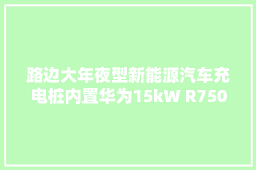 路边大年夜型新能源汽车充电桩内置华为15kW R75020G2充电模块拆解