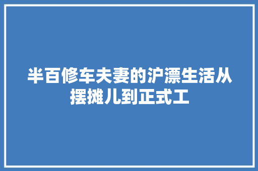 半百修车夫妻的沪漂生活从摆摊儿到正式工