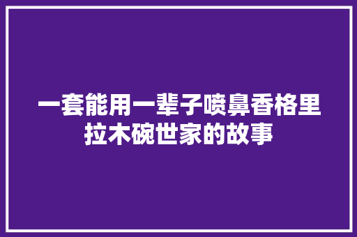 一套能用一辈子喷鼻香格里拉木碗世家的故事 汽车知识