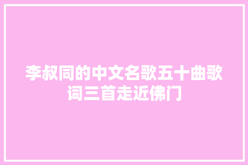 李叔同的中文名歌五十曲歌词三首走近佛门