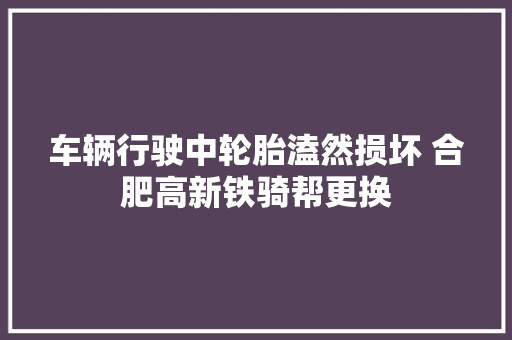 车辆行驶中轮胎溘然损坏 合肥高新铁骑帮更换
