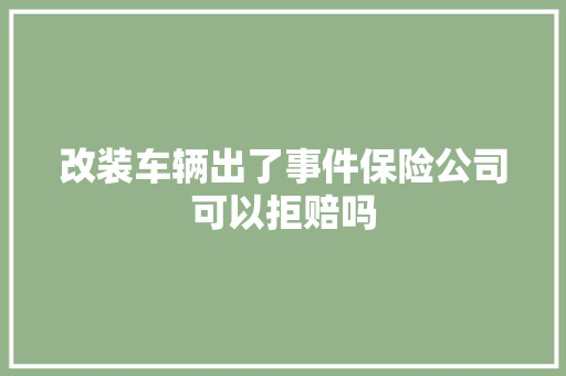 改装车辆出了事件保险公司可以拒赔吗