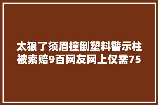 太狠了须眉撞倒塑料警示柱被索赔9百网友网上仅需75元一根