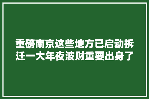 重磅南京这些地方已启动拆迁一大年夜波财重要出身了