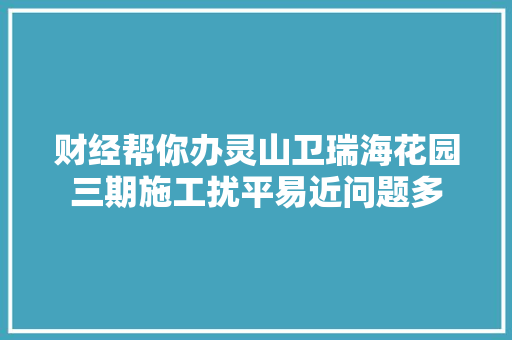 财经帮你办灵山卫瑞海花园三期施工扰平易近问题多