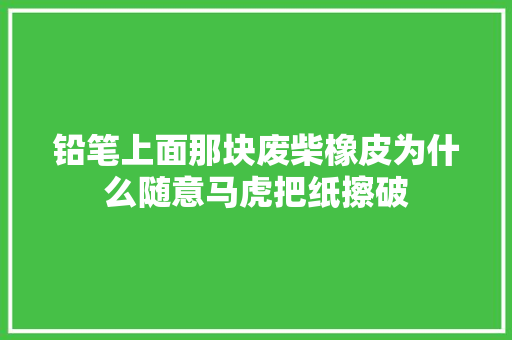 铅笔上面那块废柴橡皮为什么随意马虎把纸擦破